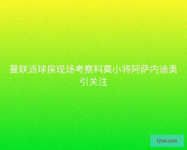 曼联派球探现场考察科莫小将阿萨内迪奥引关注
