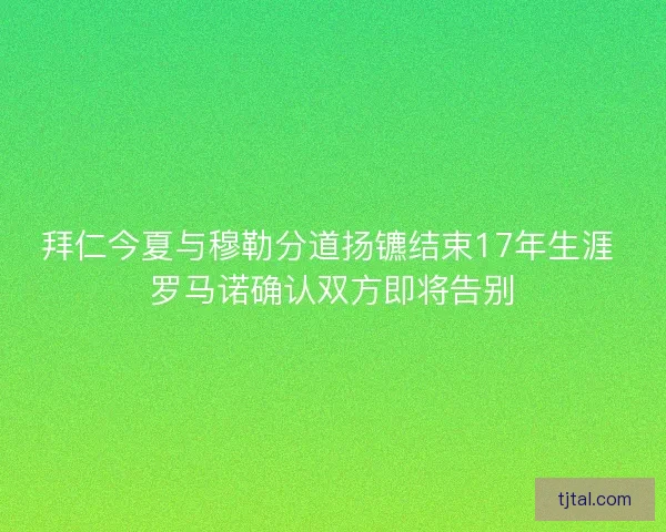拜仁今夏与穆勒分道扬镳结束17年生涯 罗马诺确认双方即将告别