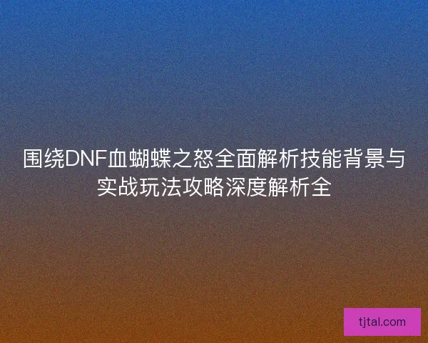 围绕DNF血蝴蝶之怒全面解析技能背景与实战玩法攻略深度解析全