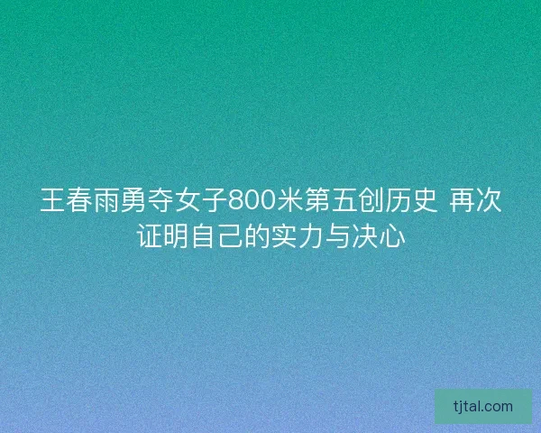 王春雨勇夺女子800米第五创历史 再次证明自己的实力与决心