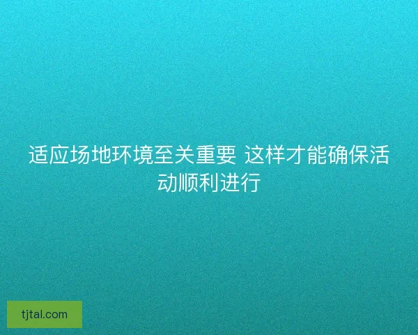 适应场地环境至关重要 这样才能确保活动顺利进行