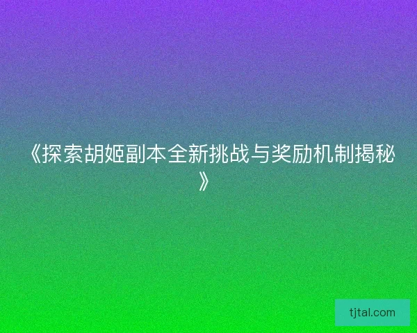 《探索胡姬副本全新挑战与奖励机制揭秘》