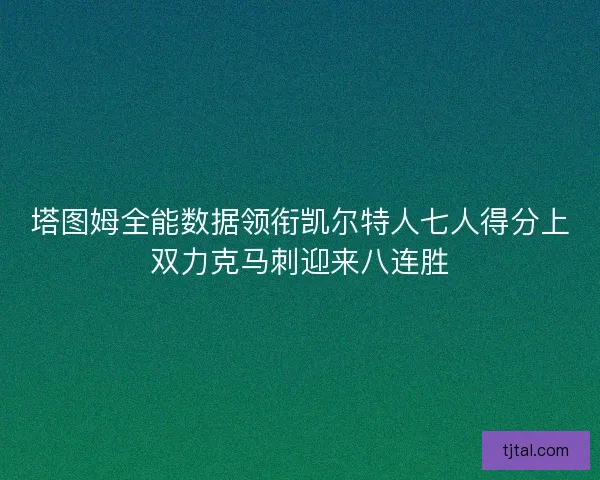 塔图姆全能数据领衔凯尔特人七人得分上双力克马刺迎来八连胜