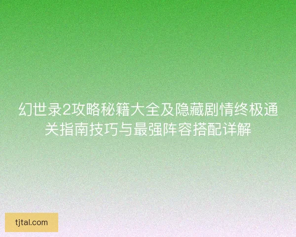 幻世录2攻略秘籍大全及隐藏剧情终极通关指南技巧与最强阵容搭配详解