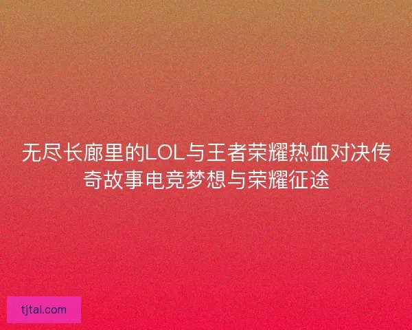 无尽长廊里的LOL与王者荣耀热血对决传奇故事电竞梦想与荣耀征途