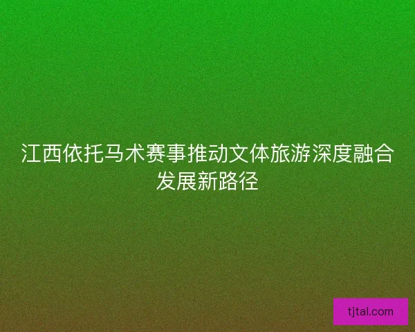 江西依托马术赛事推动文体旅游深度融合发展新路径