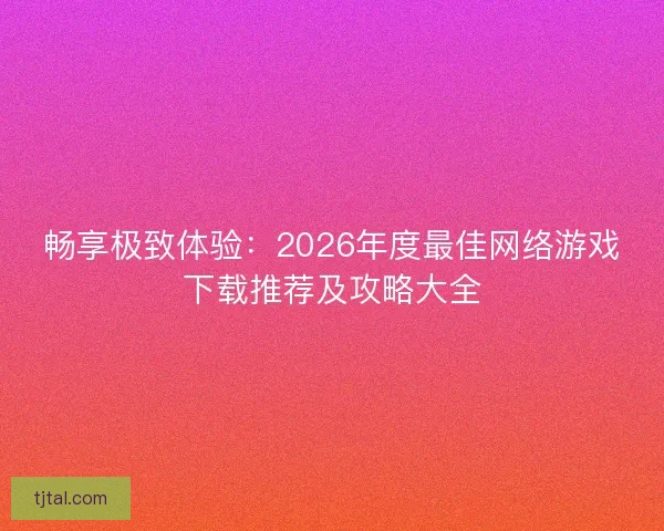 畅享极致体验：2026年度最佳网络游戏下载推荐及攻略大全