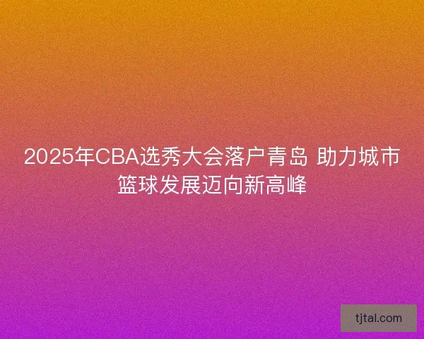 2025年CBA选秀大会落户青岛 助力城市篮球发展迈向新高峰