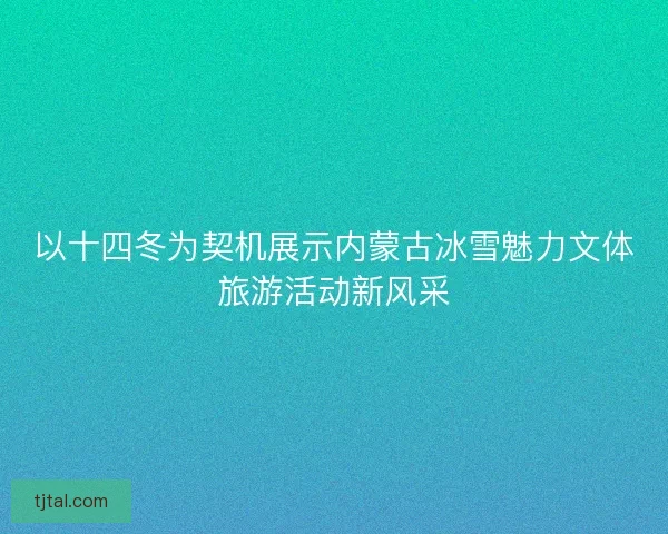 以十四冬为契机展示内蒙古冰雪魅力文体旅游活动新风采