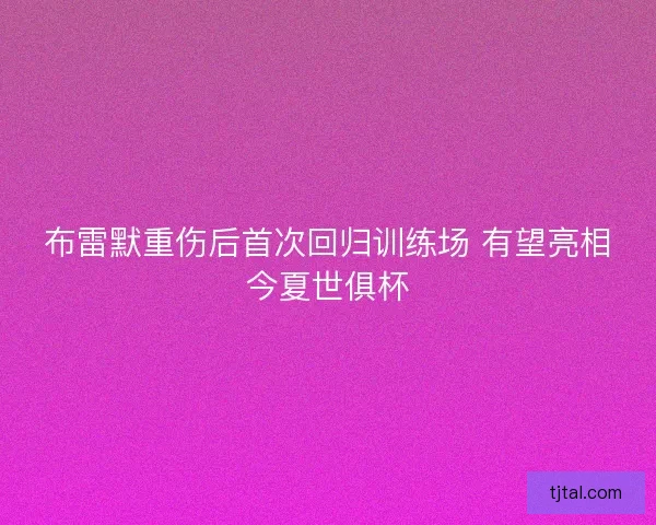 布雷默重伤后首次回归训练场 有望亮相今夏世俱杯