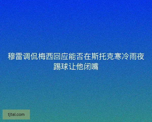 穆雷调侃梅西回应能否在斯托克寒冷雨夜踢球让他闭嘴