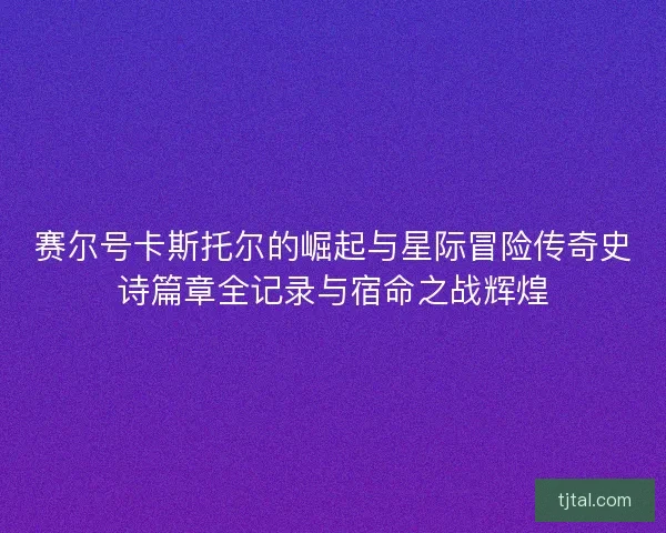 赛尔号卡斯托尔的崛起与星际冒险传奇史诗篇章全记录与宿命之战辉煌