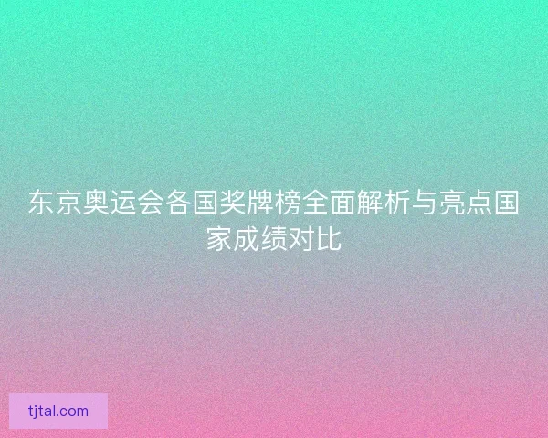 东京奥运会各国奖牌榜全面解析与亮点国家成绩对比