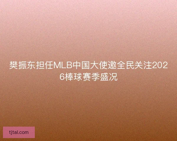 樊振东担任MLB中国大使邀全民关注2026棒球赛季盛况