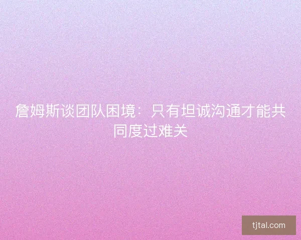 詹姆斯谈团队困境：只有坦诚沟通才能共同度过难关