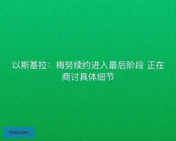 以斯基拉：梅努续约进入最后阶段 正在商讨具体细节