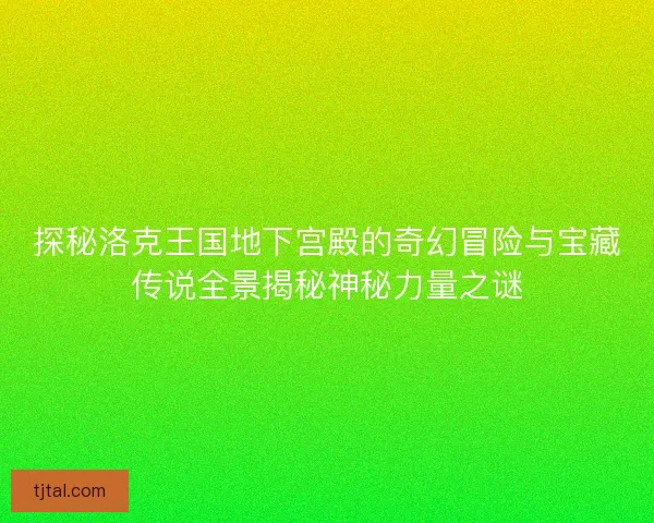 探秘洛克王国地下宫殿的奇幻冒险与宝藏传说全景揭秘神秘力量之谜