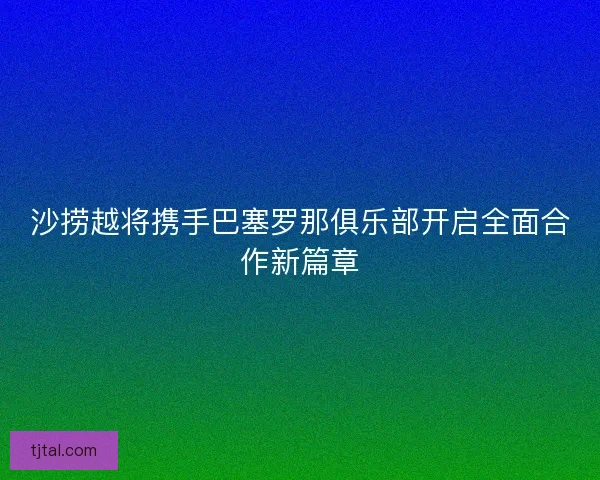 沙捞越将携手巴塞罗那俱乐部开启全面合作新篇章