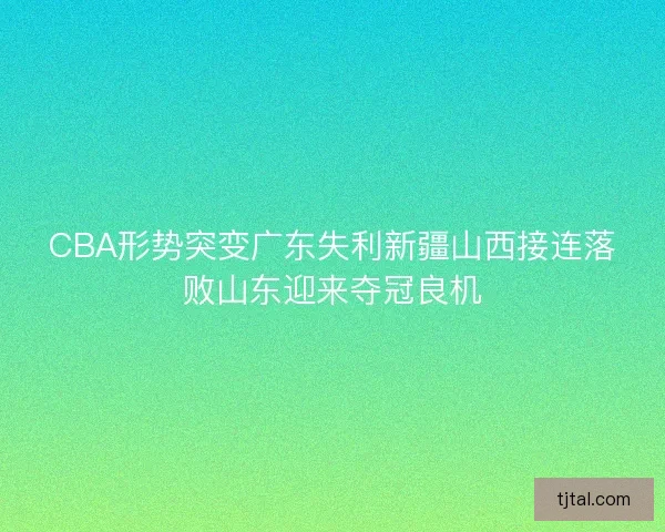 CBA形势突变广东失利新疆山西接连落败山东迎来夺冠良机