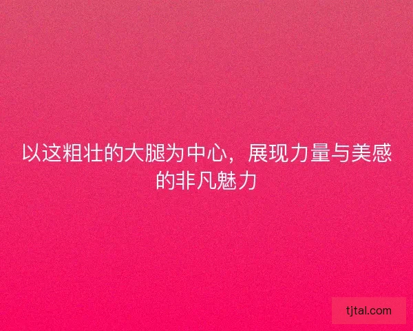 以这粗壮的大腿为中心，展现力量与美感的非凡魅力