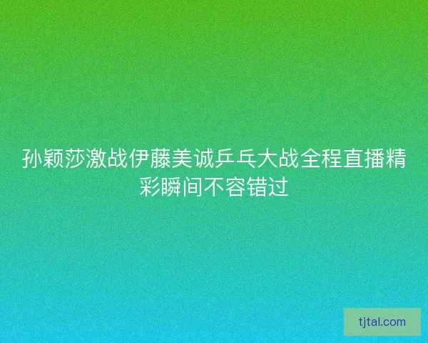 孙颖莎激战伊藤美诚乒乓大战全程直播精彩瞬间不容错过