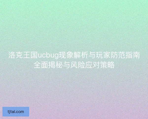 洛克王国ucbug现象解析与玩家防范指南全面揭秘与风险应对策略