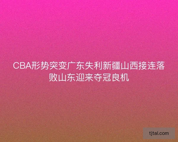 CBA形势突变广东失利新疆山西接连落败山东迎来夺冠良机