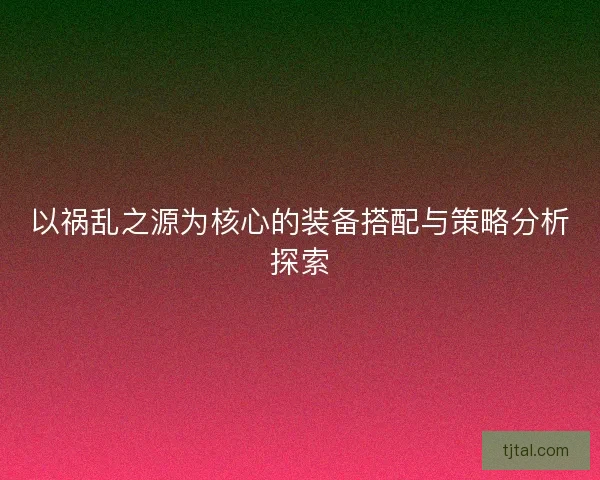 以祸乱之源为核心的装备搭配与策略分析探索