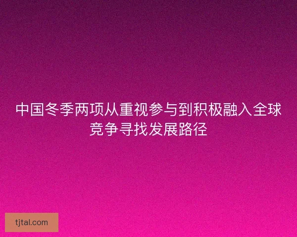 中国冬季两项从重视参与到积极融入全球竞争寻找发展路径 中国冬季两项从重视参与到积极融入全球竞争寻找发展路径