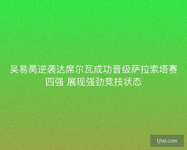 吴易昺逆袭达席尔瓦成功晋级萨拉索塔赛四强 展现强劲竞技状态