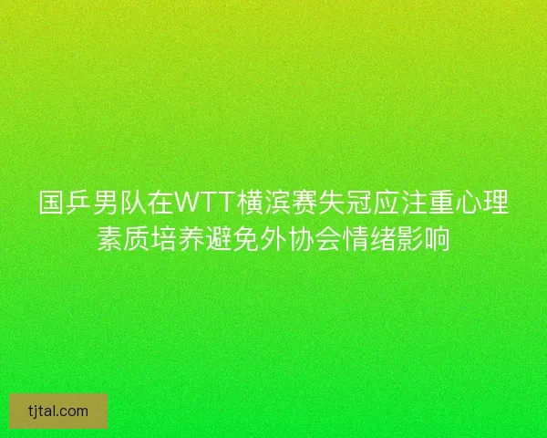 国乒男队在WTT横滨赛失冠应注重心理素质培养避免外协会情绪影响