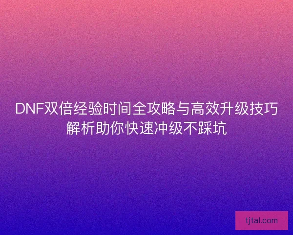 DNF双倍经验时间全攻略与高效升级技巧解析助你快速冲级不踩坑