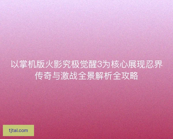 以掌机版火影究极觉醒3为核心展现忍界传奇与激战全景解析全攻略