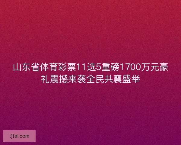 山东省体育彩票11选5重磅1700万元豪礼震撼来袭全民共襄盛举